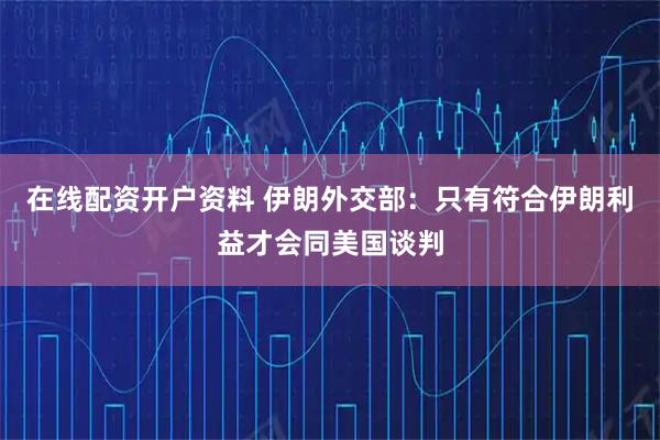 在线配资开户资料 伊朗外交部：只有符合伊朗利益才会同美国谈判