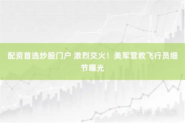 配资首选炒股门户 激烈交火!美军营救飞行员细节曝光
