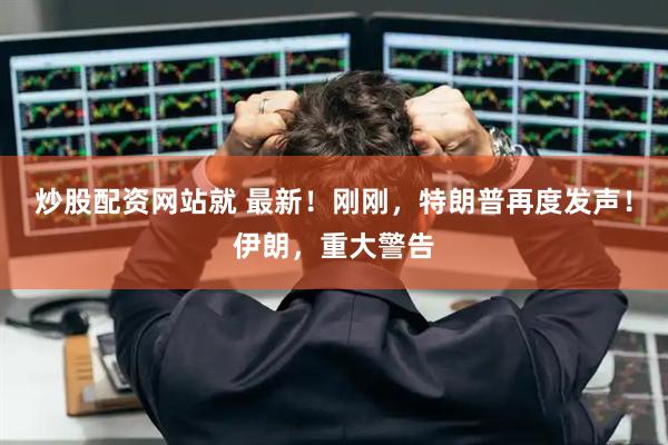 炒股配资网站就 最新！刚刚，特朗普再度发声！伊朗，重大警告