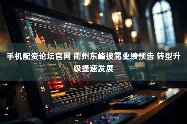 手机配资论坛官网 衢州东峰披露业绩预告 转型升级提速发展