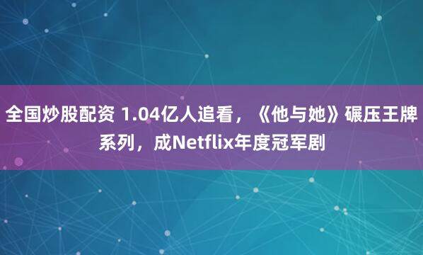 全国炒股配资 1.04亿人追看，《他与她》碾压王牌系列，成Netflix年度冠军剧