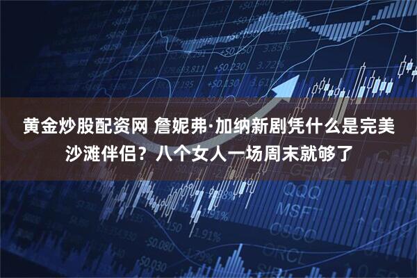 黄金炒股配资网 詹妮弗·加纳新剧凭什么是完美沙滩伴侣？八个女人一场周末就够了