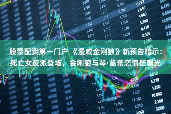 股票配资第一门户 《漫威金刚狼》新预告暗示：死亡女反派登场，金刚狼与琴·葛蕾恋情疑曝光