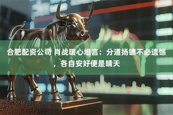 合肥配资公司 肖战暖心坦言：分道扬镳不必遗憾，各自安好便是晴天