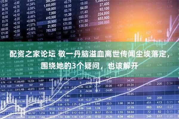 配资之家论坛 敬一丹脑溢血离世传闻尘埃落定，围绕她的3个疑问，也该解开